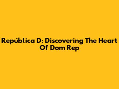 República D: Discovering The Heart Of Dom Rep
