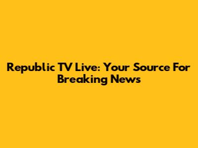 Republic TV Live: Your Source For Breaking News