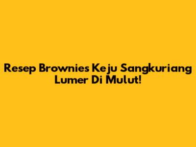 Resep Brownies Keju Sangkuriang Lumer Di Mulut!