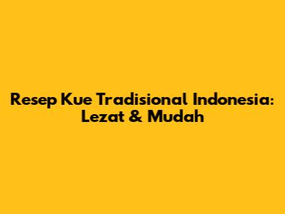 Resep Kue Tradisional Indonesia: Lezat & Mudah