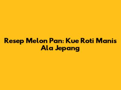 Resep Melon Pan: Kue Roti Manis Ala Jepang