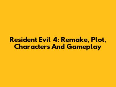 Resident Evil 4: Remake, Plot, Characters And Gameplay