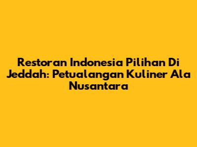 Restoran Indonesia Pilihan Di Jeddah: Petualangan Kuliner Ala Nusantara