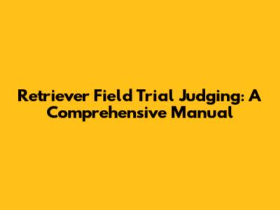 Retriever Field Trial Judging: A Comprehensive Manual