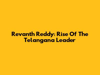 Revanth Reddy: Rise Of The Telangana Leader