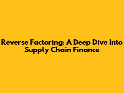 Reverse Factoring: A Deep Dive Into Supply Chain Finance