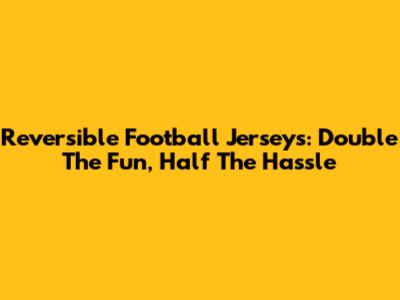 Reversible Football Jerseys: Double The Fun, Half The Hassle