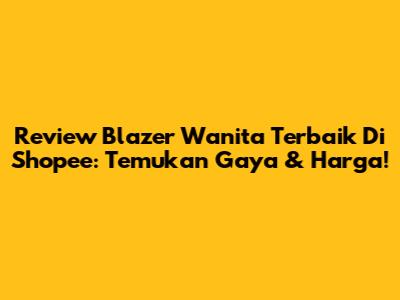 Review Blazer Wanita Terbaik Di Shopee: Temukan Gaya & Harga!