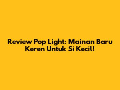 Review Pop Light: Mainan Baru Keren Untuk Si Kecil!