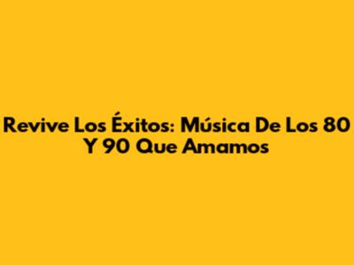 Revive Los Éxitos: Música De Los 80 Y 90 Que Amamos