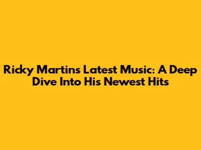 Ricky Martin's Latest Music: A Deep Dive Into His Newest Hits
