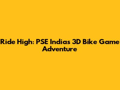 Ride High: PSE India's 3D Bike Game Adventure