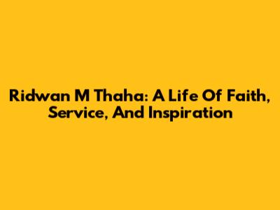 Ridwan M Thaha: A Life Of Faith, Service, And Inspiration
