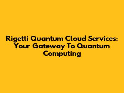 Rigetti Quantum Cloud Services: Your Gateway To Quantum Computing
