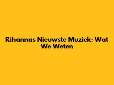 Rihanna's Nieuwste Muziek: Wat We Weten