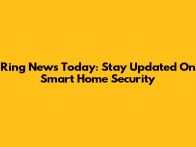 Ring News Today: Stay Updated On Smart Home Security