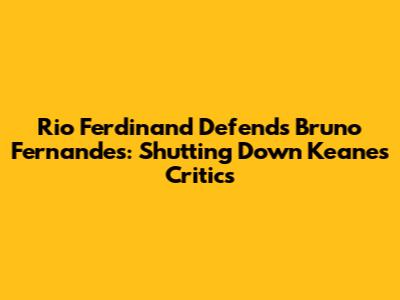 Rio Ferdinand Defends Bruno Fernandes: Shutting Down Keane's Critics