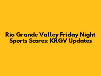 Rio Grande Valley Friday Night Sports Scores: KRGV Updates