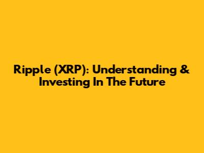 Ripple (XRP): Understanding & Investing In The Future