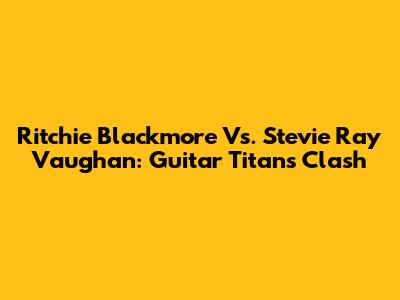 Ritchie Blackmore Vs. Stevie Ray Vaughan: Guitar Titans Clash