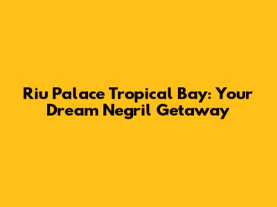 Riu Palace Tropical Bay: Your Dream Negril Getaway