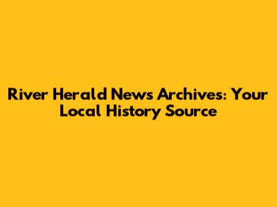 River Herald News Archives: Your Local History Source