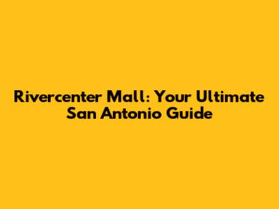 Rivercenter Mall: Your Ultimate San Antonio Guide