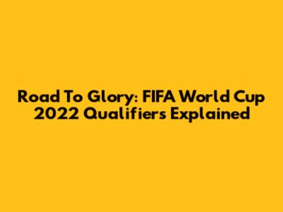 Road To Glory: FIFA World Cup 2022 Qualifiers Explained