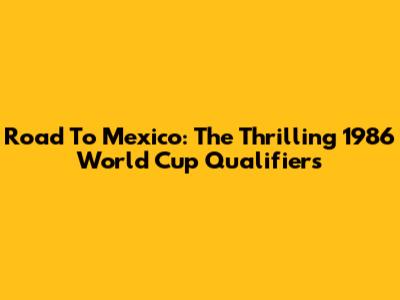 Road To Mexico: The Thrilling 1986 World Cup Qualifiers