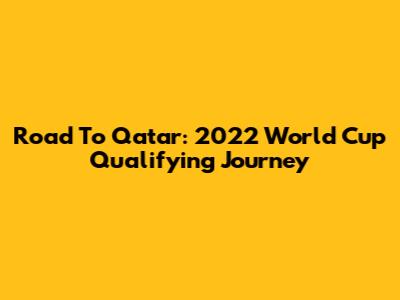 Road To Qatar: 2022 World Cup Qualifying Journey