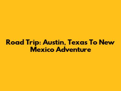 Road Trip: Austin, Texas To New Mexico Adventure