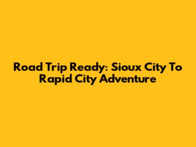 Road Trip Ready: Sioux City To Rapid City Adventure