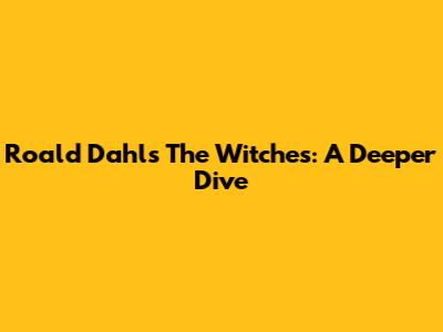Roald Dahl's The Witches: A Deeper Dive