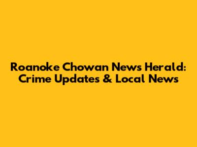 Roanoke Chowan News Herald: Crime Updates & Local News