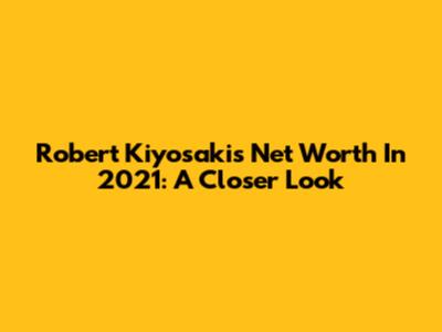 Robert Kiyosaki's Net Worth In 2021: A Closer Look