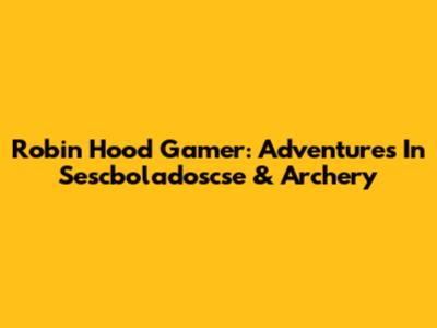 Robin Hood Gamer: Adventures In Sescboladoscse & Archery