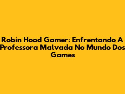 Robin Hood Gamer: Enfrentando A Professora Malvada No Mundo Dos Games