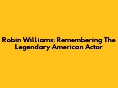 Robin Williams: Remembering The Legendary American Actor