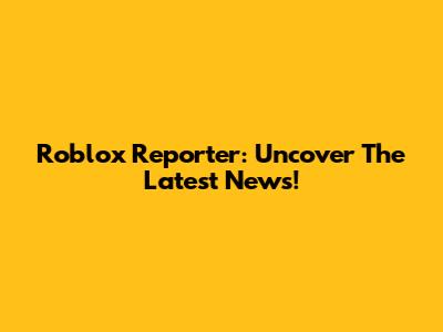 Roblox Reporter: Uncover The Latest News!