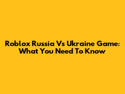 Roblox Russia Vs Ukraine Game: What You Need To Know