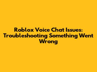 Roblox Voice Chat Issues: Troubleshooting "Something Went Wrong"