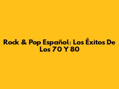 Rock & Pop Español: Los Éxitos De Los 70 Y 80