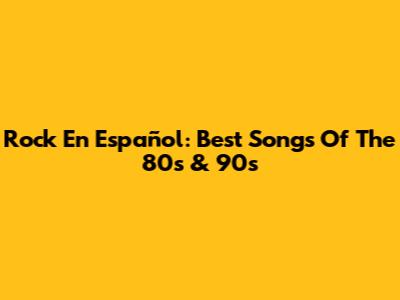 Rock En Español: Best Songs Of The 80s & 90s