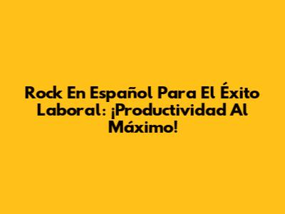 Rock En Español Para El Éxito Laboral: ¡Productividad Al Máximo!