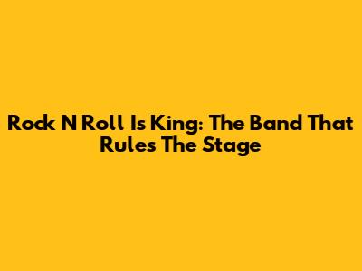 Rock N Roll Is King: The Band That Rules The Stage