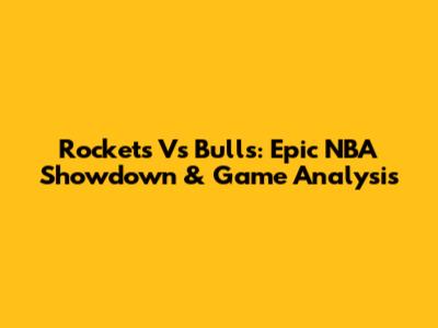Rockets Vs Bulls: Epic NBA Showdown & Game Analysis