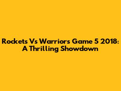 Rockets Vs Warriors Game 5 2018: A Thrilling Showdown
