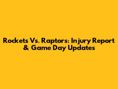Rockets Vs. Raptors: Injury Report & Game Day Updates