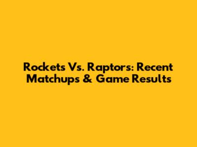 Rockets Vs. Raptors: Recent Matchups & Game Results