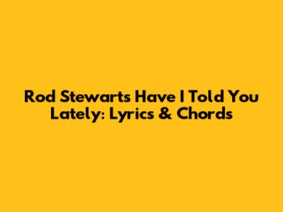Rod Stewart's "Have I Told You Lately": Lyrics & Chords